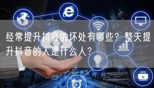 经常提升抖音的坏处有哪些？整天提升抖音的