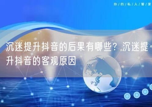 沉迷提升抖音的后果有哪些？沉迷提升抖音的