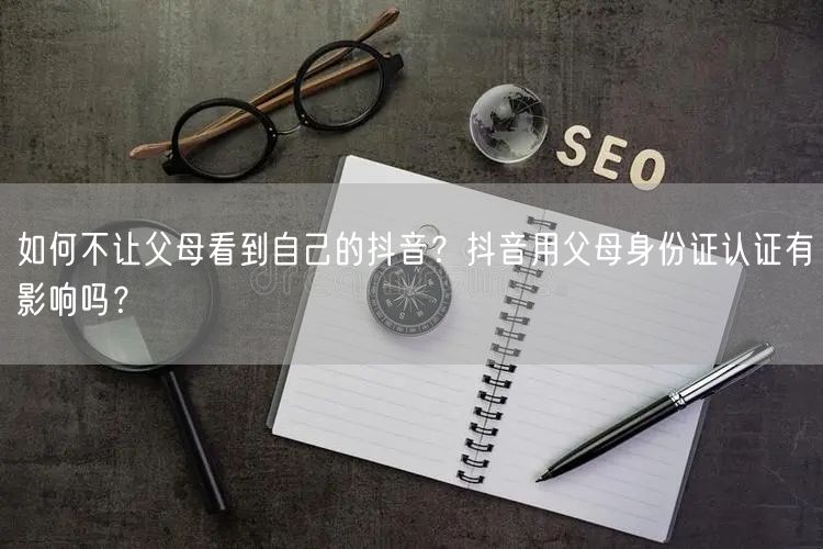 如何不让父母看到自己的抖音？抖音用父母身