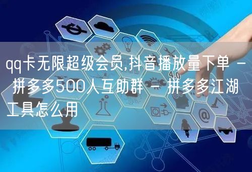 qq卡无限超级会员,抖音播放量下单 - 