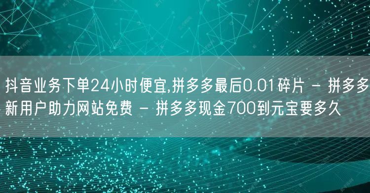 抖音业务下单24小时便宜,拼多多最后0.