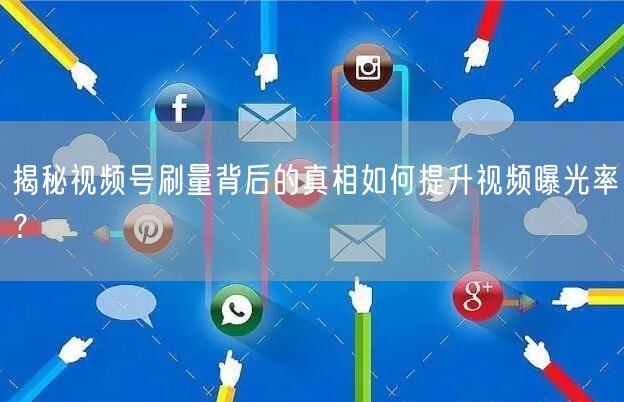 揭秘视频号刷量背后的真相如何提升视频曝光