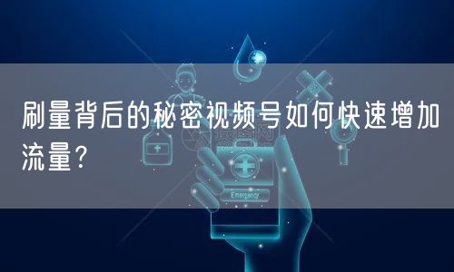 刷量背后的秘密视频号如何快速增加流量？