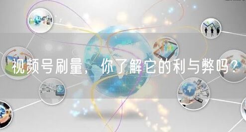 视频号刷量，你了解它的利与弊吗？