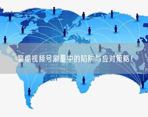 警惕视频号刷量中的陷阱与应对策略！