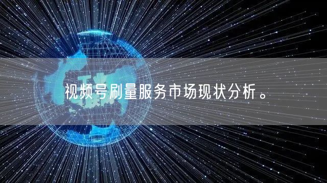 视频号刷量服务市场现状分析。