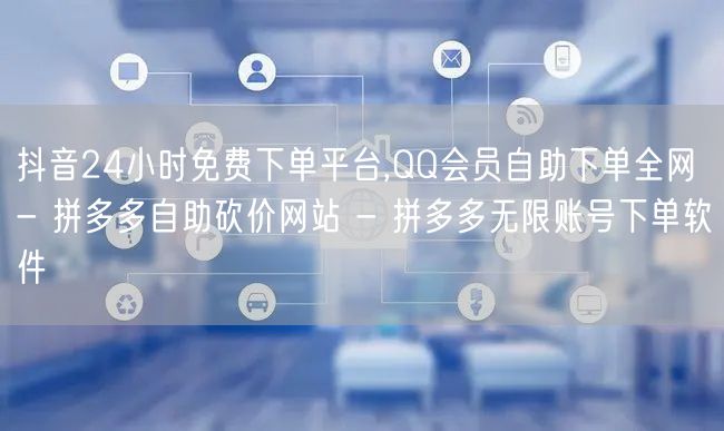抖音24小时免费下单平台,QQ会员自助下