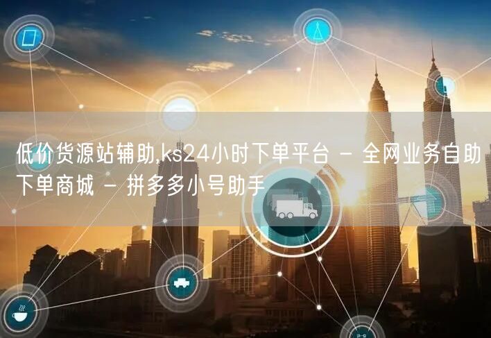 低价货源站辅助,ks24小时下单平台 -