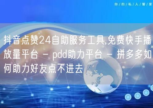 抖音点赞24自助服务工具,免费快手播放量