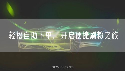 轻松自助下单，开启便捷刷粉之旅