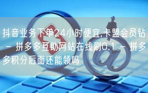 抖音业务下单24小时便宜,卡盟会员钻 -