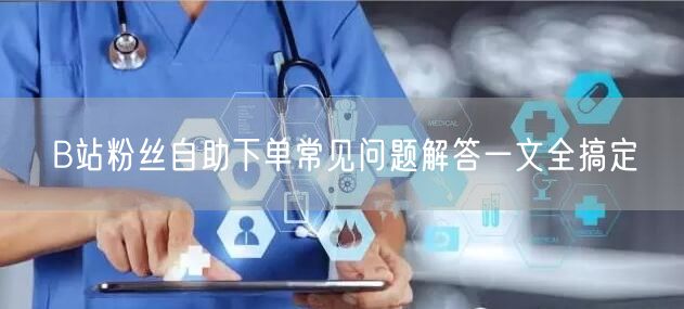 B站粉丝自助下单常见问题解答一文全搞定