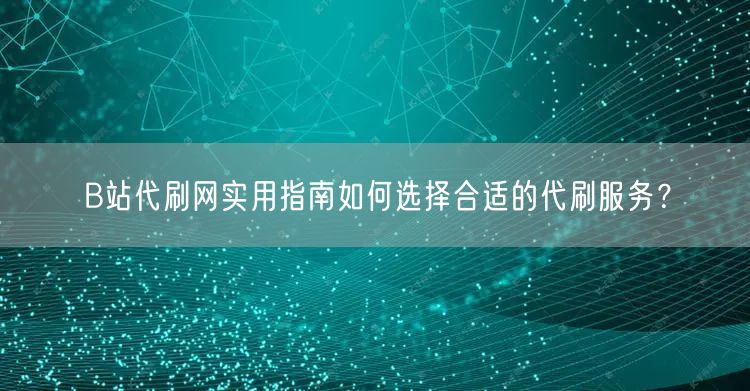 B站代刷网实用指南如何选择合适的代刷服务