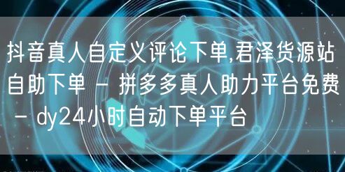 抖音真人自定义评论下单,君泽货源站自助下