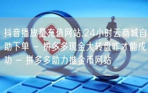 抖音播放量充值网站,24小时云商城自助下