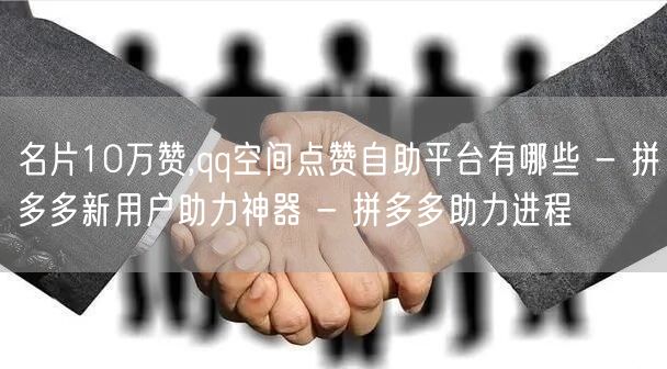 名片10万赞,qq空间点赞自助平台有哪些