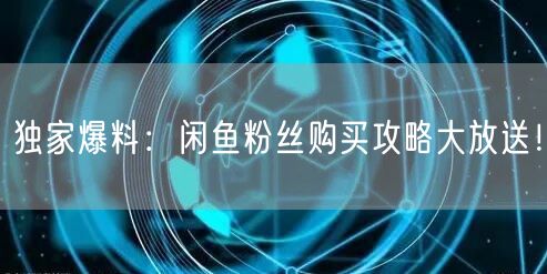 独家爆料：闲鱼粉丝购买攻略大放送！