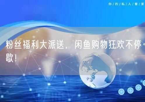 粉丝福利大派送，闲鱼购物狂欢不停歇！