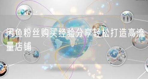 闲鱼粉丝购买经验分享轻松打造高流量店铺