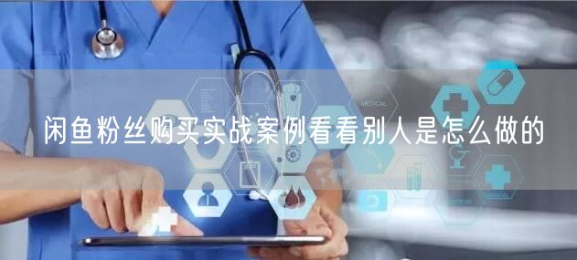 闲鱼粉丝购买实战案例看看别人是怎么做的