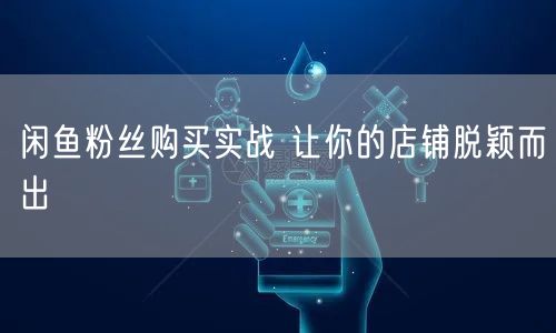 闲鱼粉丝购买实战 让你的店铺脱颖而出