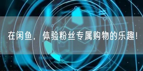 在闲鱼，体验粉丝专属购物的乐趣！