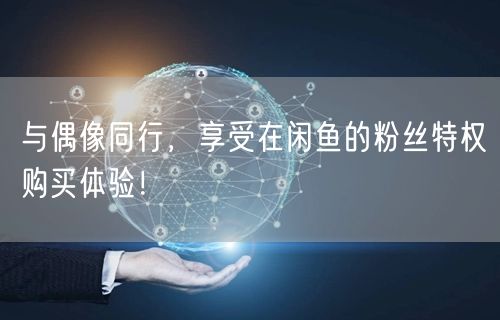 与偶像同行，享受在闲鱼的粉丝特权购买体验