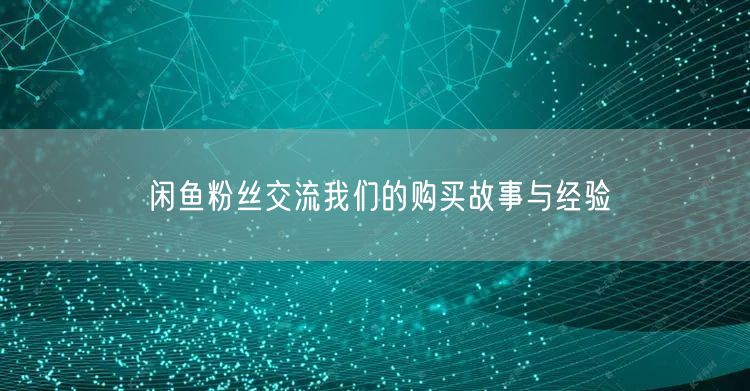 闲鱼粉丝交流我们的购买故事与经验