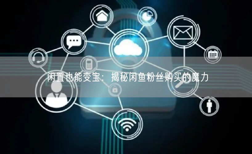 闲置也能变宝：揭秘闲鱼粉丝购买的魔力