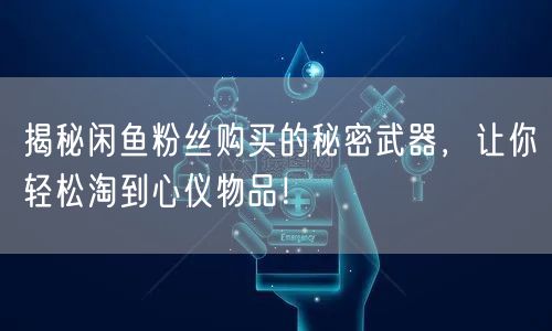 揭秘闲鱼粉丝购买的秘密武器，让你轻松淘到