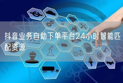 抖音业务自助下单平台24小时智能匹配资源