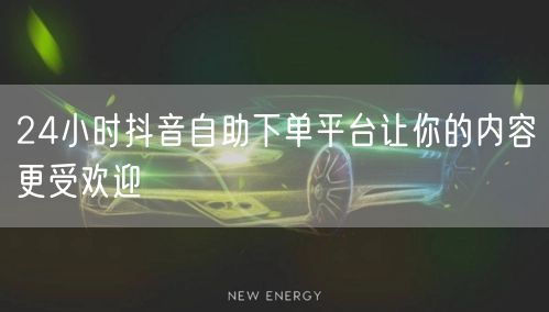 24小时抖音自助下单平台让你的内容更受欢