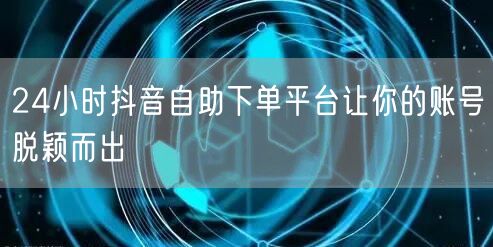 24小时抖音自助下单平台让你的账号脱颖而
