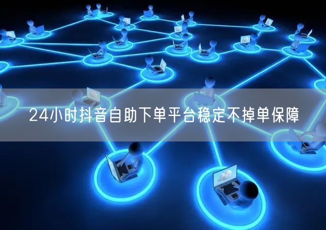 24小时抖音自助下单平台稳定不掉单保障