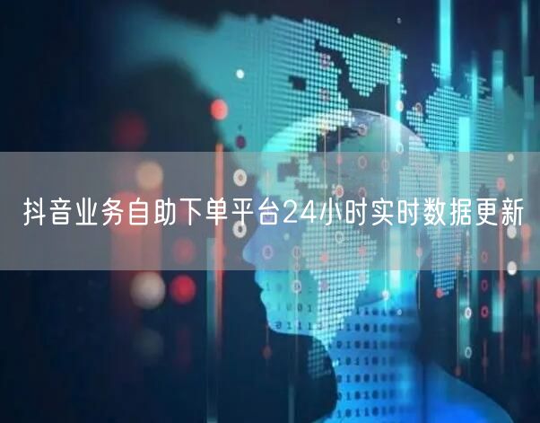 抖音业务自助下单平台24小时实时数据更新