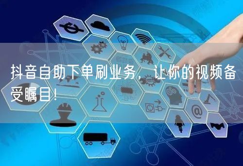 抖音自助下单刷业务，让你的视频备受瞩目！