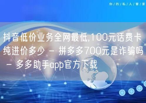 抖音低价业务全网最低,100元话费卡纯进