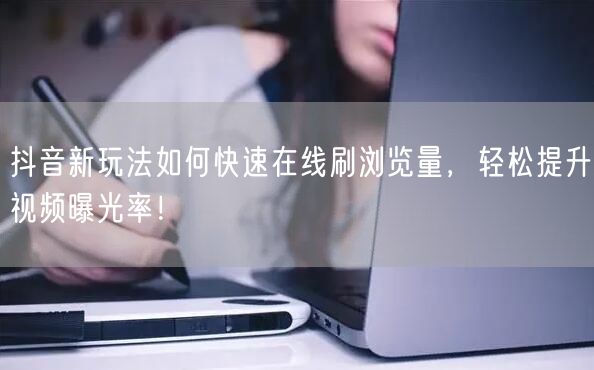 抖音新玩法如何快速在线刷浏览量，轻松提升