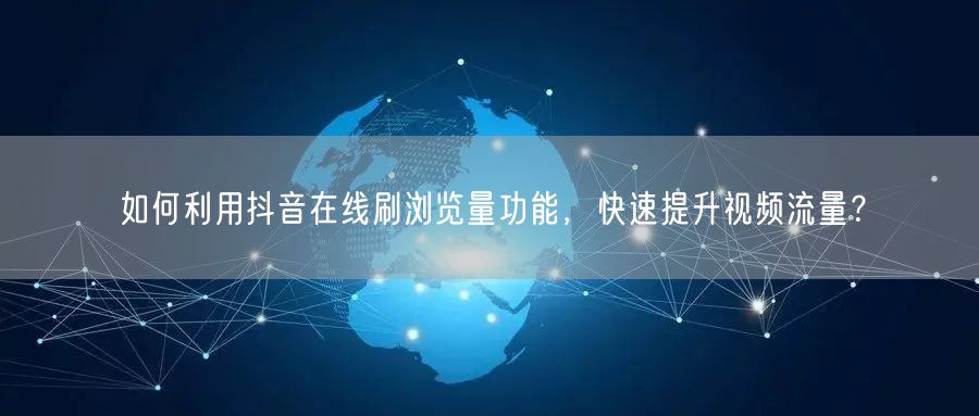 如何利用抖音在线刷浏览量功能，快速提升视