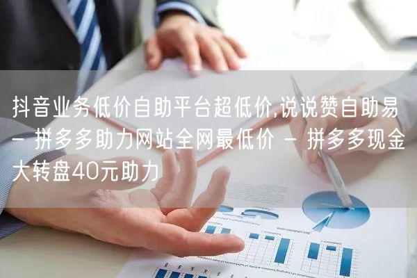 抖音业务低价自助平台超低价,说说赞自助易