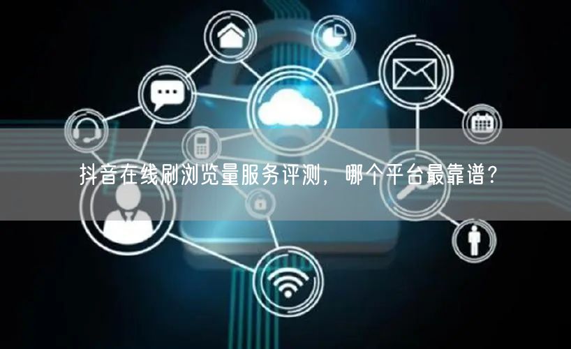 抖音在线刷浏览量服务评测，哪个平台最靠谱