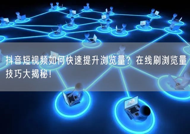 抖音短视频如何快速提升浏览量？在线刷浏览