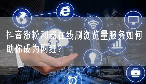 抖音涨粉利器在线刷浏览量服务如何助你成为