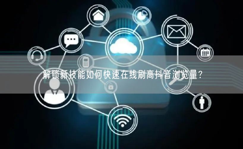 解锁新技能如何快速在线刷高抖音浏览量？