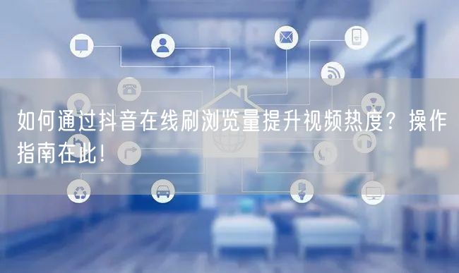 如何通过抖音在线刷浏览量提升视频热度？操