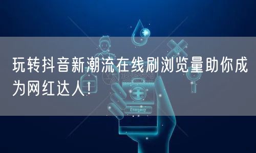 玩转抖音新潮流在线刷浏览量助你成为网红达