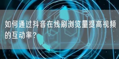 如何通过抖音在线刷浏览量提高视频的互动率