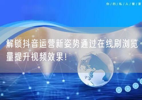 解锁抖音运营新姿势通过在线刷浏览量提升视
