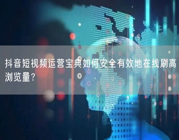 抖音短视频运营宝典如何安全有效地在线刷高
