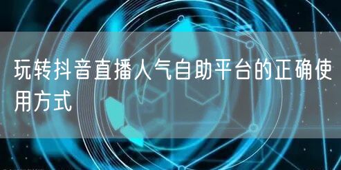 玩转抖音直播人气自助平台的正确使用方式